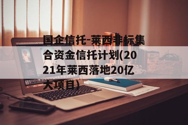 国企信托-莱西非标集合资金信托计划(2021年莱西落地20亿大项目)