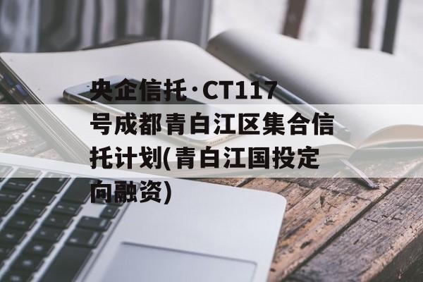 央企信托·CT117号成都青白江区集合信托计划(青白江国投定向融资)