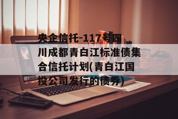 央企信托-117号四川成都青白江标准债集合信托计划(青白江国投公司发行的债券)