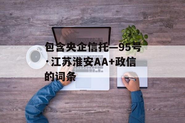 包含央企信托—95号·江苏淮安AA+政信的词条