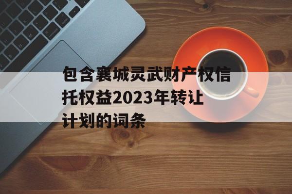 包含襄城灵武财产权信托权益2023年转让计划的词条