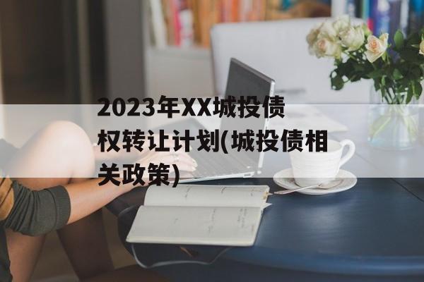 2023年XX城投债权转让计划(城投债相关政策)