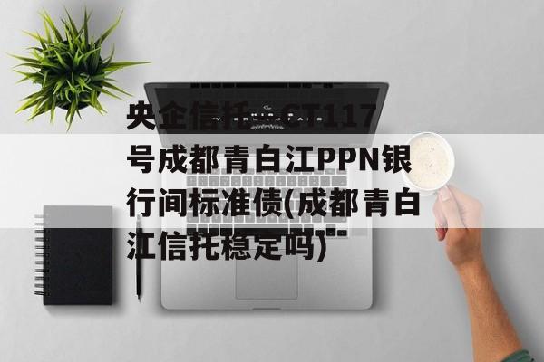 央企信托—CT117号成都青白江PPN银行间标准债(成都青白江信托稳定吗)