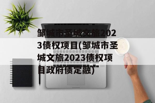 邹城市圣城文旅2023债权项目(邹城市圣城文旅2023债权项目政府债定融)