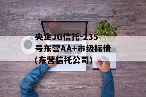 央企JG信托-235号东营AA+市级标债(东营信托公司)