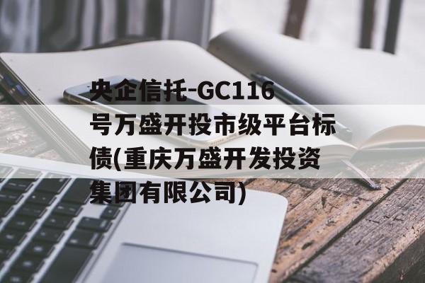 央企信托-GC116号万盛开投市级平台标债(重庆万盛开发投资集团有限公司)