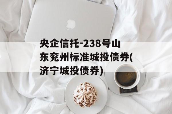 央企信托-238号山东兖州标准城投债券(济宁城投债券)