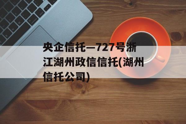 央企信托—727号浙江湖州政信信托(湖州信托公司)