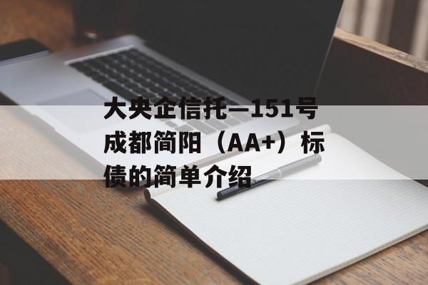 大央企信托—151号成都简阳（AA+）标债的简单介绍