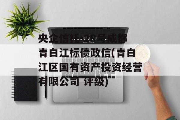 央企信托-28号成都青白江标债政信(青白江区国有资产投资经营有限公司 评级)