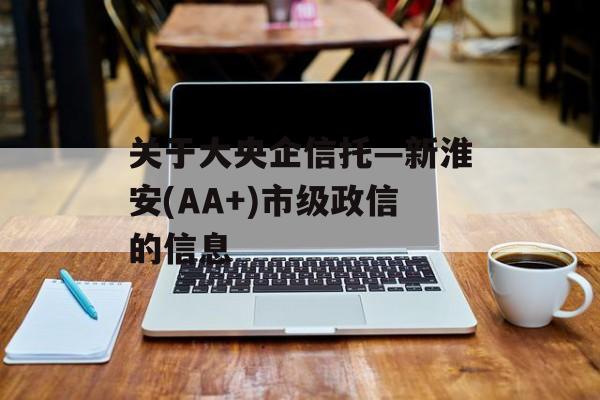 关于大央企信托—新淮安(AA+)市级政信的信息