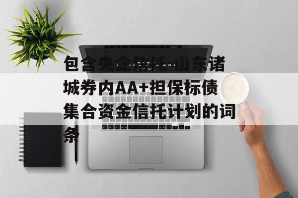 包含央企信托-山东诸城券内AA+担保标债集合资金信托计划的词条