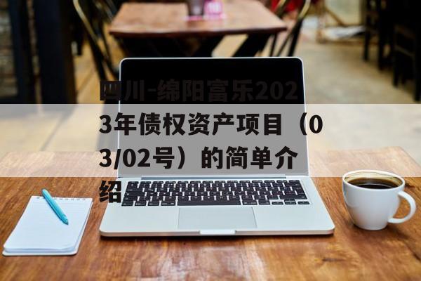 四川-绵阳富乐2023年债权资产项目（03/02号）的简单介绍