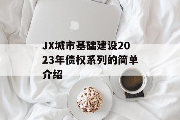 JX城市基础建设2023年债权系列的简单介绍