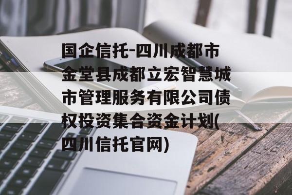 国企信托-四川成都市金堂县成都立宏智慧城市管理服务有限公司债权投资集合资金计划(四川信托官网)