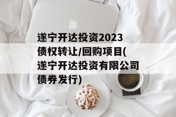 遂宁开达投资2023债权转让/回购项目(遂宁开达投资有限公司债券发行)