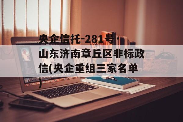 央企信托-281号·山东济南章丘区非标政信(央企重组三家名单)