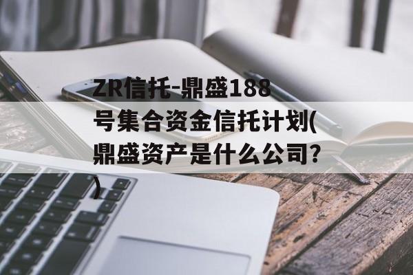 ZR信托-鼎盛188号集合资金信托计划(鼎盛资产是什么公司?)