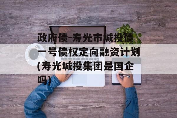 政府债-寿光市城投债一号债权定向融资计划(寿光城投集团是国企吗)