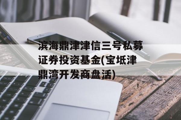 滨海鼎津津信三号私募证券投资基金(宝坻津鼎湾开发商盘活)