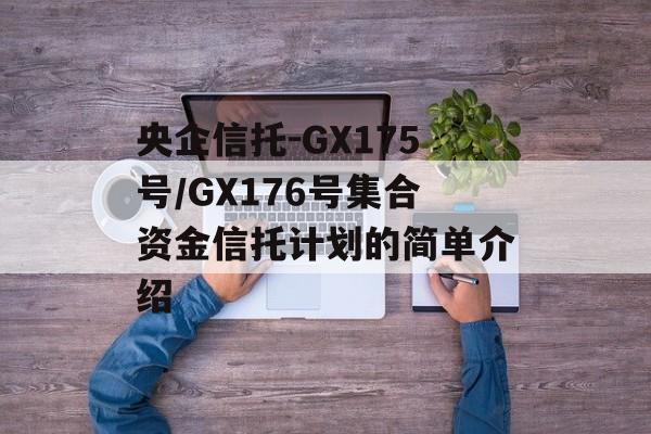 央企信托-GX175号/GX176号集合资金信托计划的简单介绍