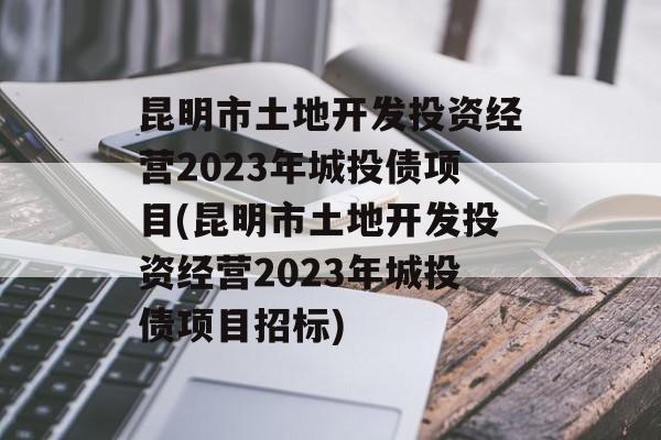 昆明市土地开发投资经营2023年城投债项目(昆明市土地开发投资经营2023年城投债项目招标)