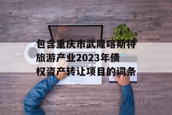 包含重庆市武隆喀斯特旅游产业2023年债权资产转让项目的词条