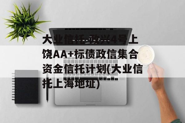 大业信托-政兴4号上饶AA+标债政信集合资金信托计划(大业信托上海地址)