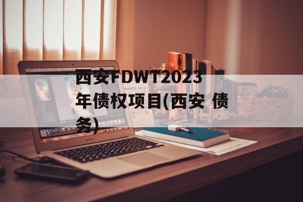 西安FDWT2023年债权项目(西安 债务)