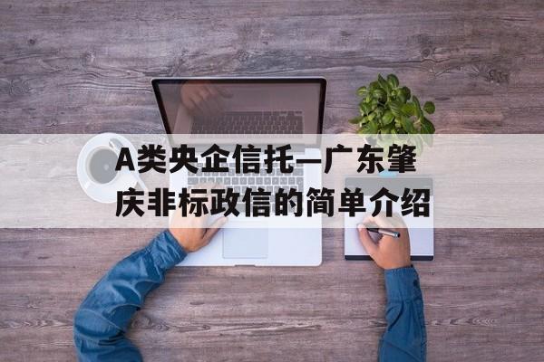 A类央企信托—广东肇庆非标政信的简单介绍