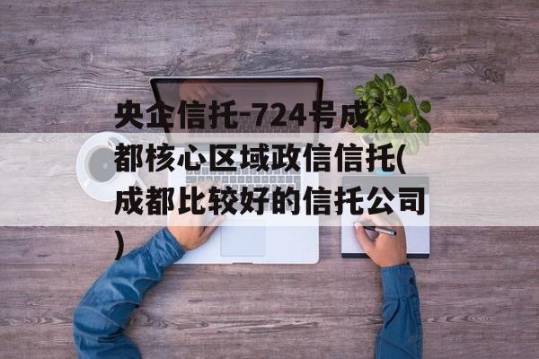 央企信托-724号成都核心区域政信信托(成都比较好的信托公司)