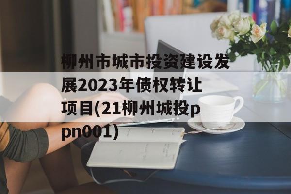 柳州市城市投资建设发展2023年债权转让项目(21柳州城投ppn001)