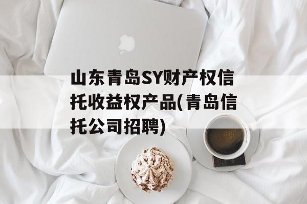 山东青岛SY财产权信托收益权产品(青岛信托公司招聘)