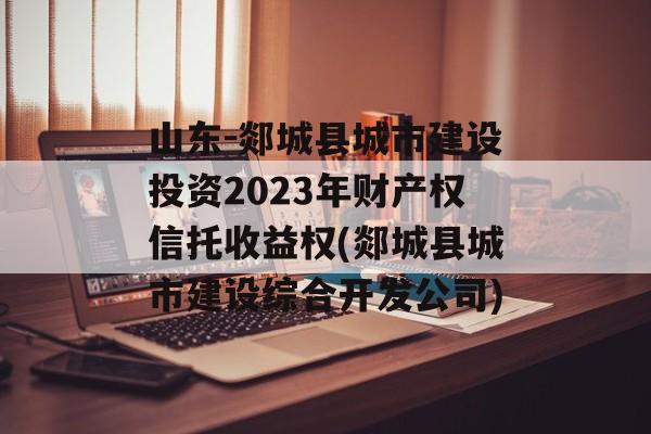 山东-郯城县城市建设投资2023年财产权信托收益权(郯城县城市建设综合开发公司)