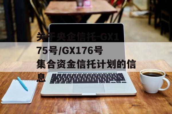 关于央企信托-GX175号/GX176号集合资金信托计划的信息