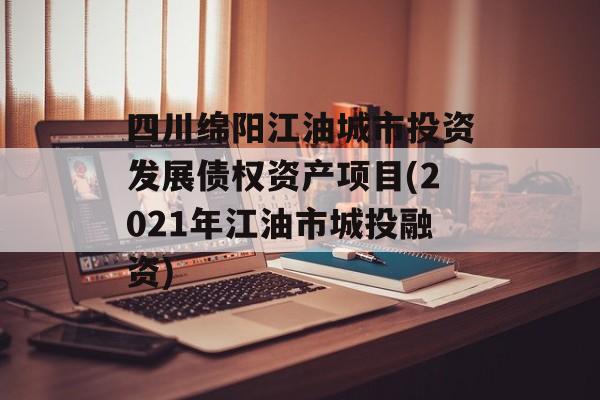 四川绵阳江油城市投资发展债权资产项目(2021年江油市城投融资)