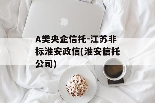 A类央企信托-江苏非标淮安政信(淮安信托公司)