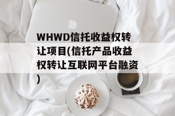 WHWD信托收益权转让项目(信托产品收益权转让互联网平台融资)