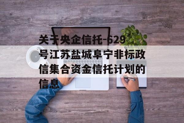 关于央企信托-629号江苏盐城阜宁非标政信集合资金信托计划的信息