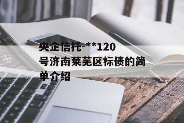 央企信托-**120号济南莱芜区标债的简单介绍