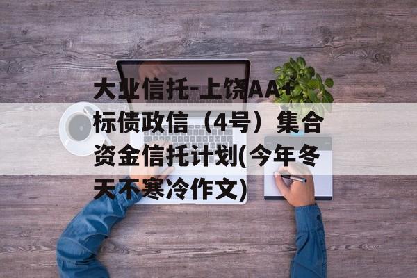 大业信托-上饶AA+标债政信（4号）集合资金信托计划(今年冬天不寒冷作文)