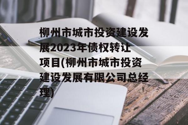 柳州市城市投资建设发展2023年债权转让项目(柳州市城市投资建设发展有限公司总经理)