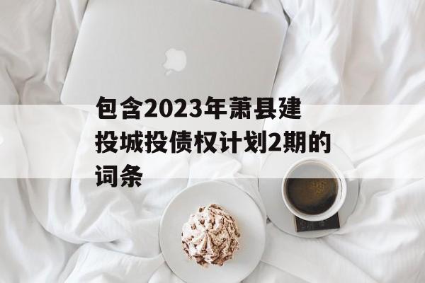 包含2023年萧县建投城投债权计划2期的词条