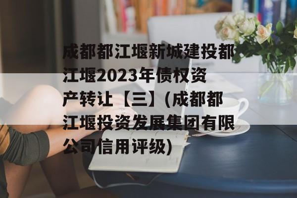 成都都江堰新城建投都江堰2023年债权资产转让【三】(成都都江堰投资发展集团有限公司信用评级)