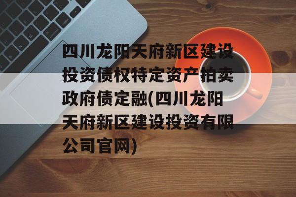 四川龙阳天府新区建设投资债权特定资产拍卖政府债定融(四川龙阳天府新区建设投资有限公司官网)