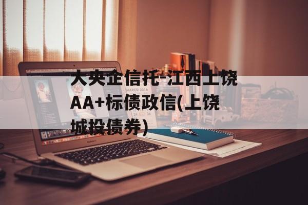 大央企信托-江西上饶AA+标债政信(上饶城投债券)