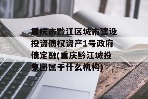 重庆市黔江区城市建设投资债权资产1号政府债定融(重庆黔江城投集团属于什么机构)