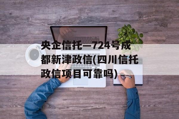 央企信托—724号成都新津政信(四川信托政信项目可靠吗)