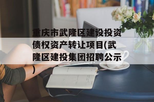 重庆市武隆区建设投资债权资产转让项目(武隆区建投集团招聘公示)