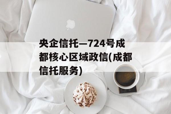 央企信托—724号成都核心区域政信(成都信托服务)